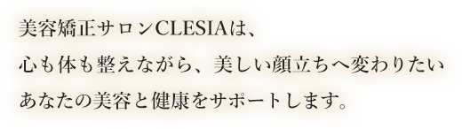 美容矯正サロンCLESIAは、心も体も整えながら、美しい顔立ちへ変わりたいあなたの美容と健康をサポートします。